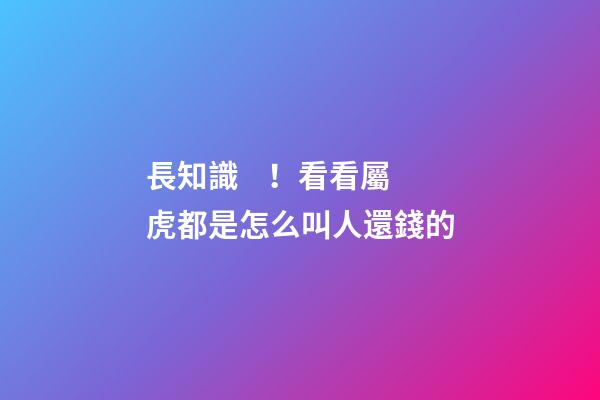 長知識！看看屬虎都是怎么叫人還錢的